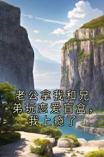 老公拿我和兄弟玩恋爱盲盒，我上瘾了