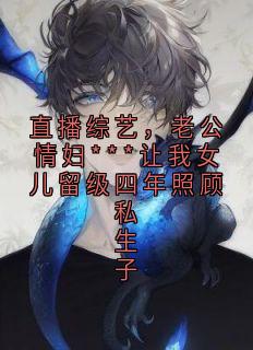 直播综艺，老公情妇***让我女儿留级四年照顾私生子