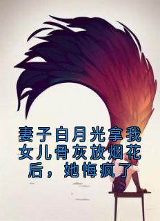 妻子白月光拿我女儿骨灰放烟花后，她悔疯了