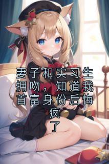 妻子和实习生拥吻，知道我首富身份后悔疯了