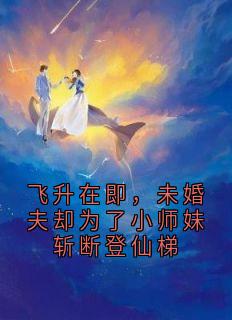 飞升在即，未婚夫却为了小师妹斩断登仙梯