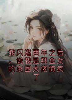我闪婚两年之后，说我是拜金女的京圈大佬悔疯了
