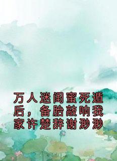 万人迷闺蜜死遁后，备胎敲响我家许楚辞谢渺渺