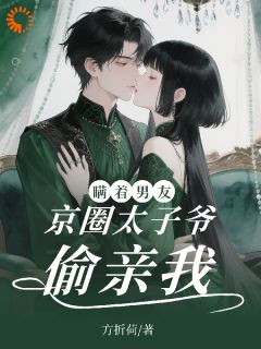 瞒着男友，京圈太子爷偷亲我！