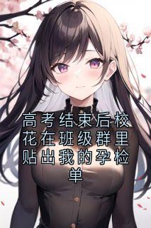 高考结束后校花在班级群里贴出我的孕检单