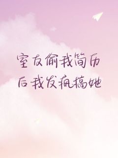 室友偷我简历后我发疯搞她