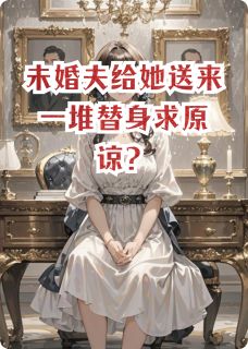 未婚夫给她送来一堆替身求原谅？