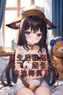 重生后我远走高飞，团长丈夫追悔莫及