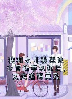 我和女儿被送进少管所学规矩后，丈夫追悔莫及