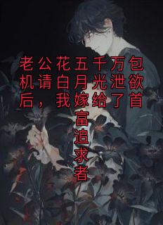 老公花五千万包机请白月光泄欲后，我嫁给了首富追求者