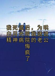 我死遁后，为哄白月光将我送进精神病院的老公悔疯了