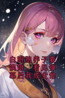 白眼狼养子要换娘，看见弹幕后我成全他