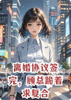 离婚协议签完，顾总跪着求复合