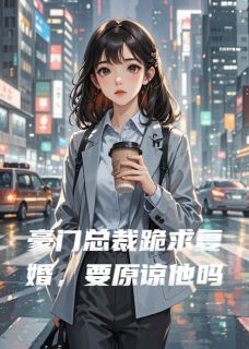 豪门总裁跪求复婚，要原谅他吗