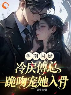 孕期闪婚，冷戾傅总跪吻宠她入骨