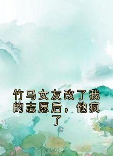 竹马女友改了我的志愿后，他疯了