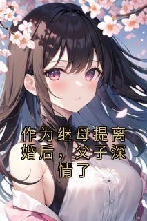 作为继母提离婚后，父子深情了