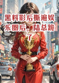 黑料影后撕遍娱乐圈后，陆总跪了