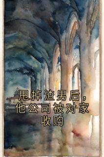 甩掉渣男后，他公司被对家收购