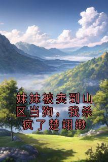 妹妹被卖到山区当狗，我杀疯了楚翊缈
