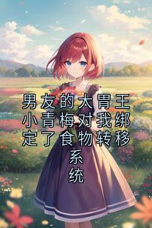 男友的大胃王小青梅对我绑定了食物转移系统