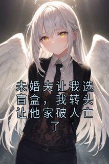 未婚夫让我选盲盒，我转头让他家破人亡了