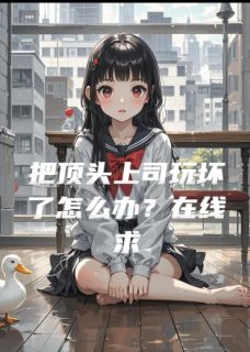 把顶头上司玩坏了怎么办？在线求