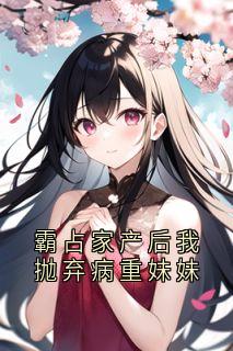 霸占家产后我抛弃病重妹妹
