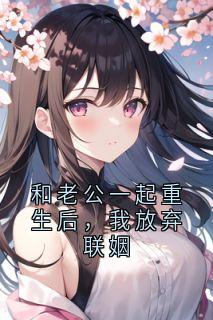 和老公一起重生后，我放弃联姻