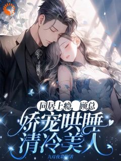 同居上瘾，顾总娇宠哄睡清冷美人
