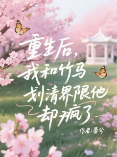 重生后，我和竹马划清界限他却疯了