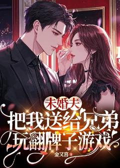未婚夫把我送给兄弟玩翻牌子游戏