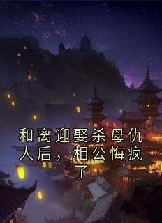 和离迎娶杀⺟仇⼈后，相公悔疯了