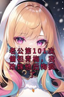 老公第101次偏袒青梅，我改嫁他后悔疯了