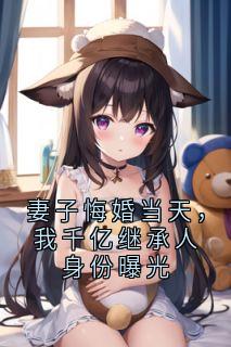 妻子悔婚当天，我千亿继承人身份曝光