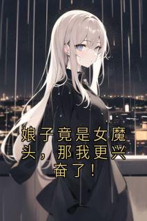 娘子竟是女魔头，那我更兴奋了！