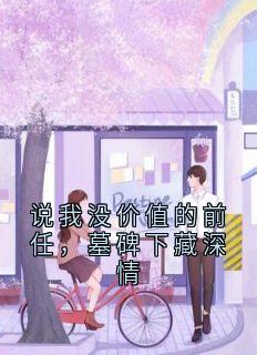 说我没价值的前任，墓碑下藏深情