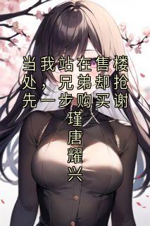 当我站在售楼处，兄弟却抢先一步购买谢瑾唐耀兴