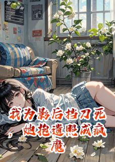 我为影后挡刀死，她抱遗照成疯魔