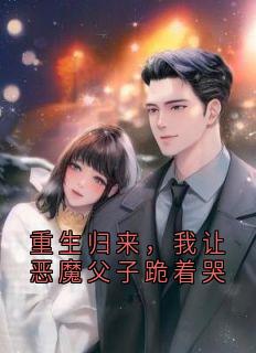 重生归来，我让恶魔父子跪着哭