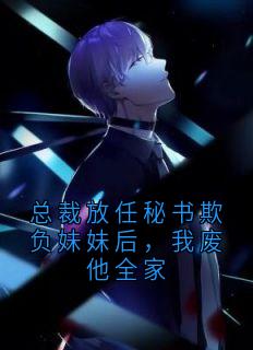 总裁放任秘书欺负妹妹后，我废他全家