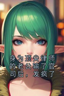 身为顶尖律师的老公输了官司后，发疯了