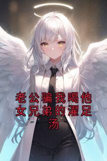 老公骗我喝他女兄弟的濯足汤