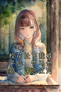 校花扯下我裤子后，竹马他疯了许念江河