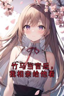 竹马当官后，我相亲给他看