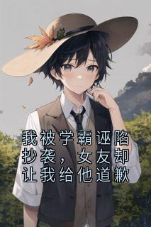 我被学霸诬陷抄袭，女友却让我给他道歉