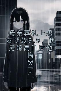 母亲葬礼上男友随款9.9，我另嫁高门后他悔哭了