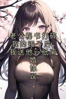 老公秘书打碎我的镯子后，我送他一纸离婚协议