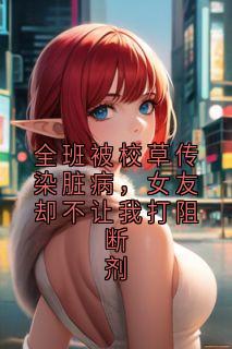 全班被校草传染脏病，女友却不让我打阻断剂