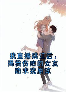 我直播跳江后，揭我伤疤的女友跪求我原谅